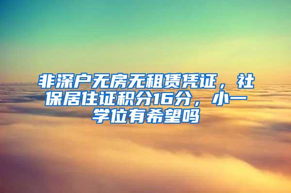 非深户无房无租赁凭证，社保居住证积分16分，小一学位有希望吗