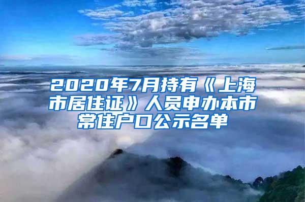 2020年7月持有《上海市居住证》人员申办本市常住户口公示名单