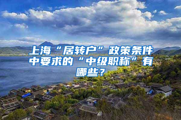 上海“居转户”政策条件中要求的“中级职称”有哪些？