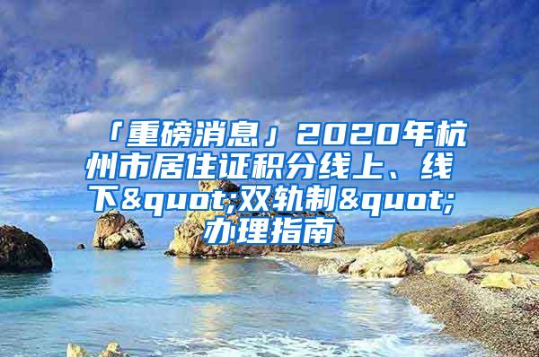 「重磅消息」2020年杭州市居住证积分线上、线下"双轨制"办理指南