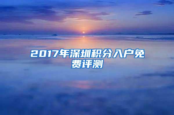2017年深圳积分入户免费评测