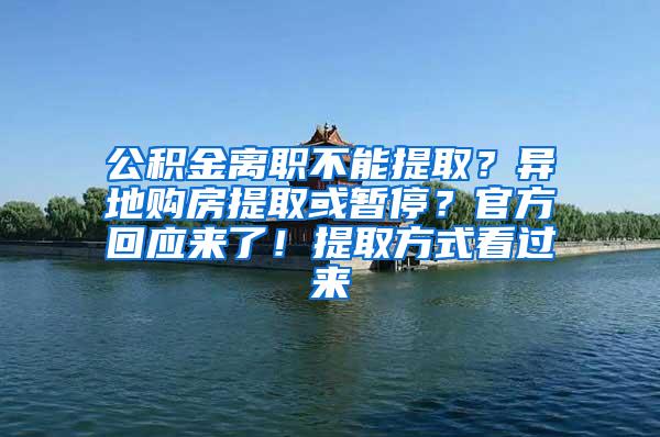 公积金离职不能提取？异地购房提取或暂停？官方回应来了！提取方式看过来