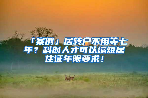 「案例」居转户不用等七年？科创人才可以缩短居住证年限要求！