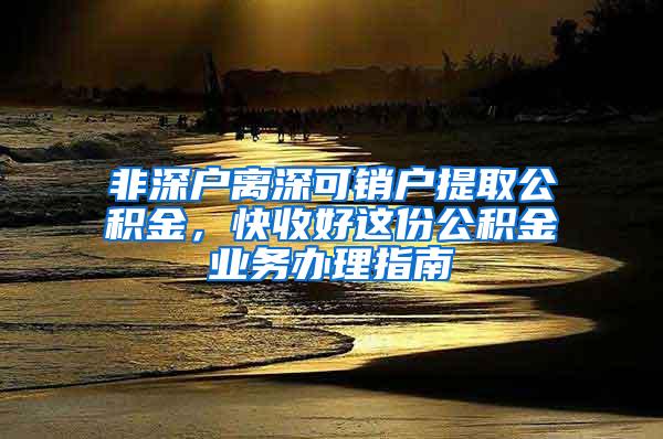 非深户离深可销户提取公积金，快收好这份公积金业务办理指南