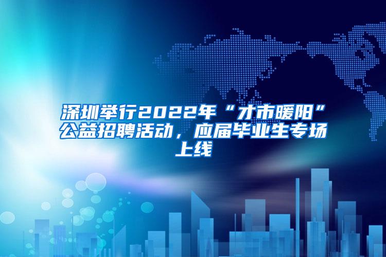 深圳举行2022年“才市暖阳”公益招聘活动，应届毕业生专场上线