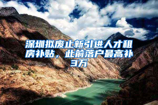 深圳拟废止新引进人才租房补贴，此前落户最高补3万