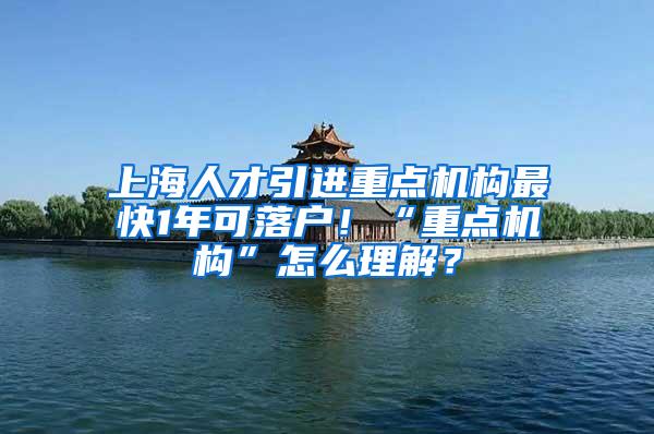 上海人才引进重点机构最快1年可落户！“重点机构”怎么理解？