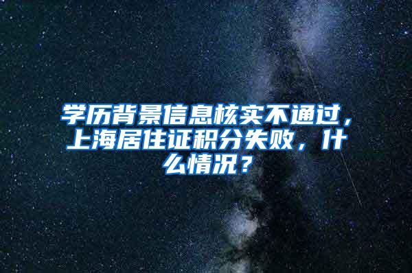 学历背景信息核实不通过，上海居住证积分失败，什么情况？