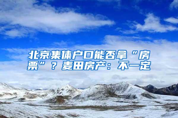 北京集体户口能否拿“房票”？麦田房产：不一定