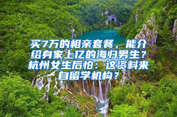 买7万的相亲套餐，能介绍身家上亿的海归男生？杭州女生后怕：这资料来自留学机构？