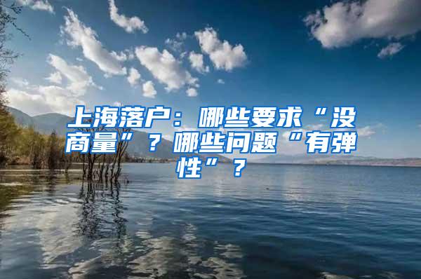 上海落户：哪些要求“没商量”？哪些问题“有弹性”？
