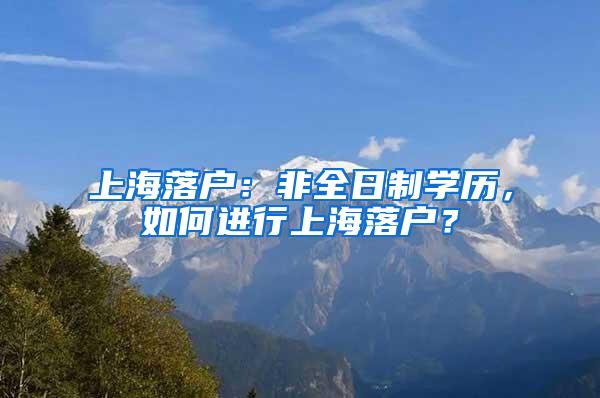 上海落户：非全日制学历，如何进行上海落户？