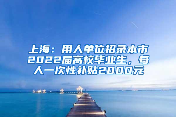 上海：用人单位招录本市2022届高校毕业生，每人一次性补贴2000元