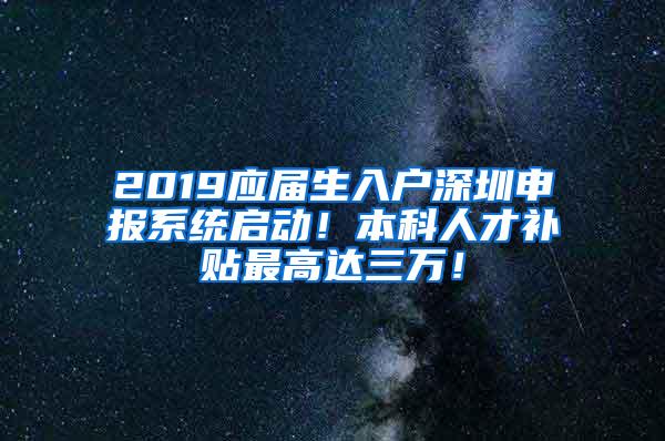 2019应届生入户深圳申报系统启动！本科人才补贴最高达三万！