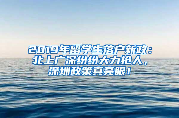 2019年留学生落户新政：北上广深纷纷大力抢人，深圳政策真亮眼！