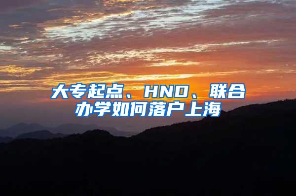 大专起点、HND、联合办学如何落户上海