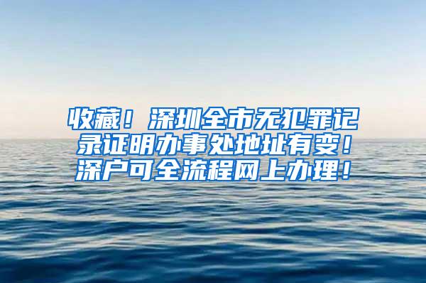 收藏！深圳全市无犯罪记录证明办事处地址有变！深户可全流程网上办理！