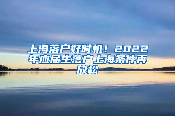 上海落户好时机！2022年应届生落户上海条件再放松