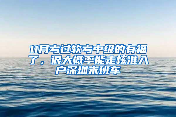 11月考过软考中级的有福了，很大概率能走核准入户深圳末班车