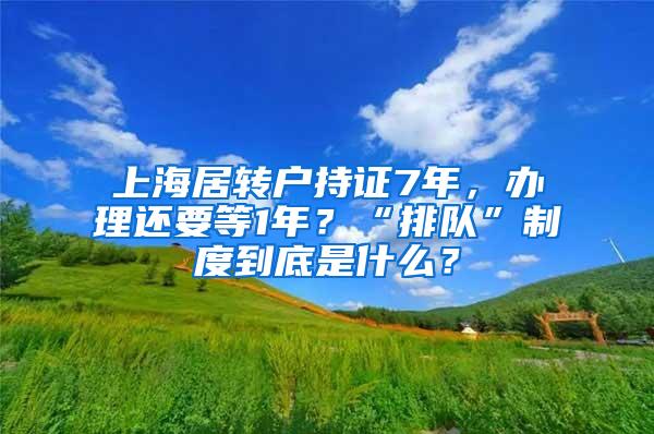 上海居转户持证7年，办理还要等1年？“排队”制度到底是什么？