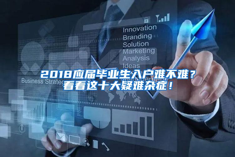 2018应届毕业生入户难不难？看看这十大疑难杂症！