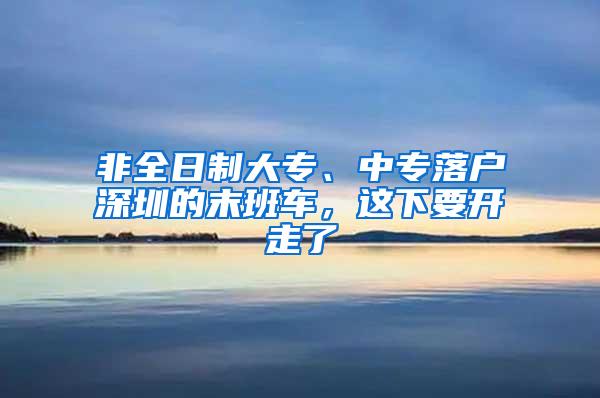 非全日制大专、中专落户深圳的末班车，这下要开走了