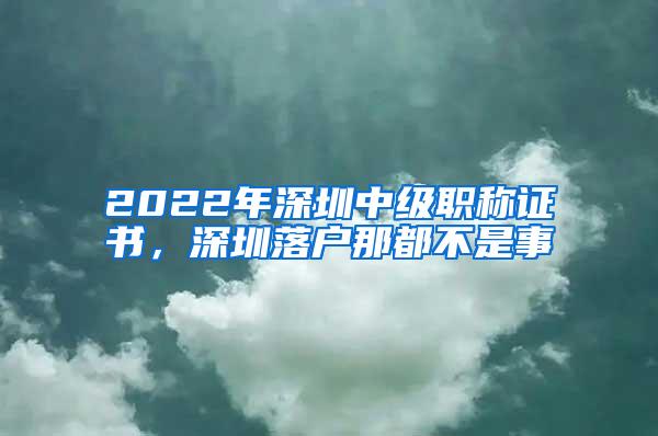 2022年深圳中级职称证书，深圳落户那都不是事