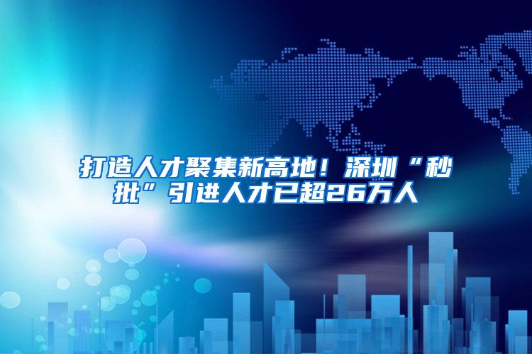 打造人才聚集新高地！深圳“秒批”引进人才已超26万人