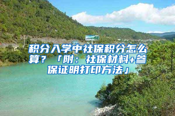 积分入学中社保积分怎么算？「附：社保材料+参保证明打印方法」