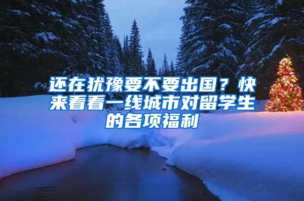 还在犹豫要不要出国？快来看看一线城市对留学生的各项福利