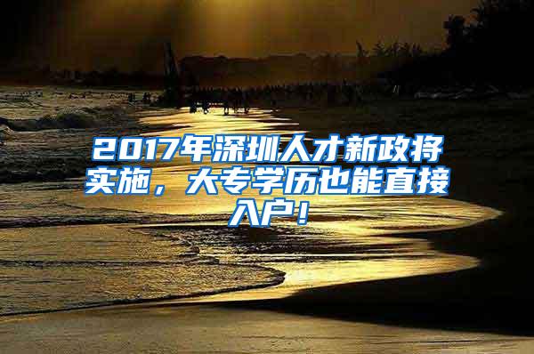 2017年深圳人才新政将实施，大专学历也能直接入户！