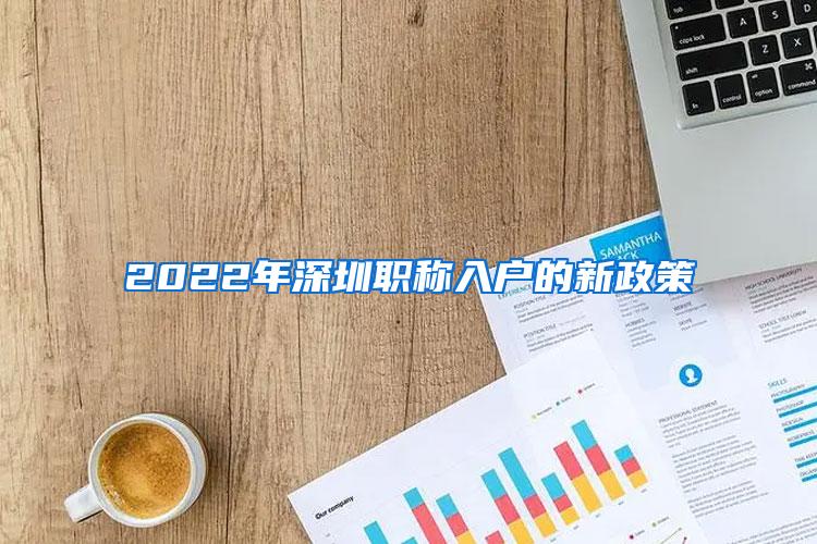 2022年深圳职称入户的新政策