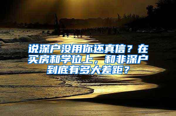 说深户没用你还真信？在买房和学位上，和非深户到底有多大差距？