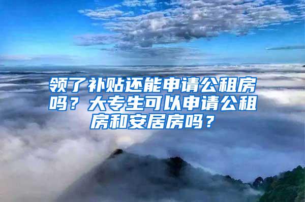 领了补贴还能申请公租房吗？大专生可以申请公租房和安居房吗？