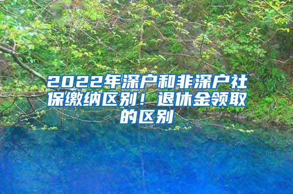 2022年深户和非深户社保缴纳区别！退休金领取的区别