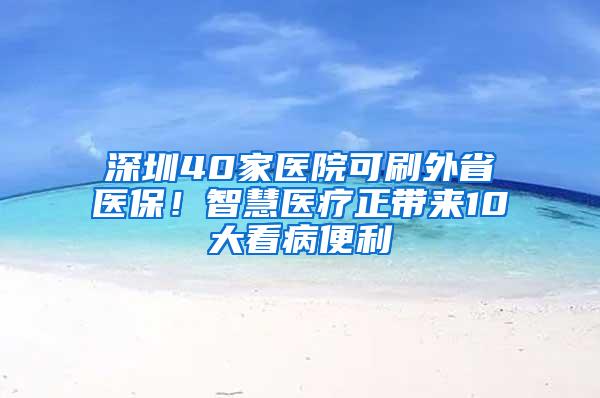 深圳40家医院可刷外省医保！智慧医疗正带来10大看病便利