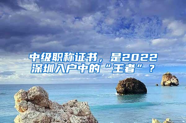 中级职称证书，是2022深圳入户中的“王者”？