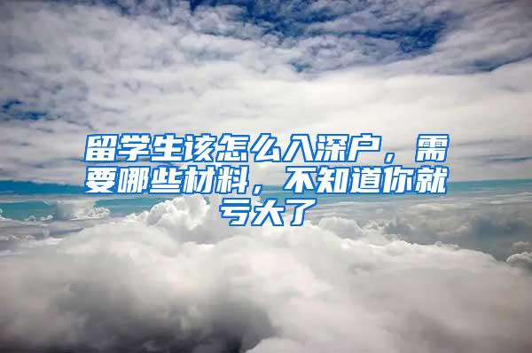 留学生该怎么入深户，需要哪些材料，不知道你就亏大了