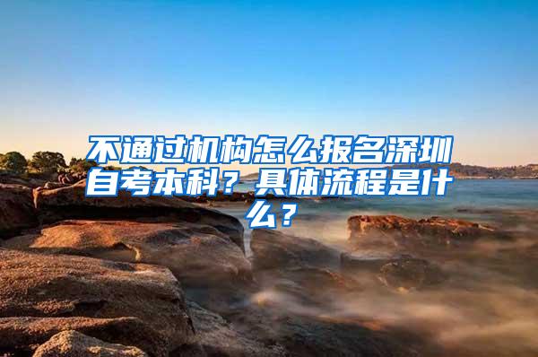 不通过机构怎么报名深圳自考本科？具体流程是什么？