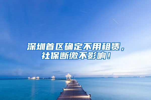 深圳首区确定不用租赁，社保断缴不影响！