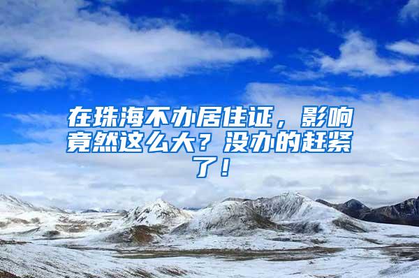 在珠海不办居住证，影响竟然这么大？没办的赶紧了！