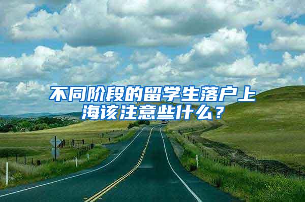 不同阶段的留学生落户上海该注意些什么？