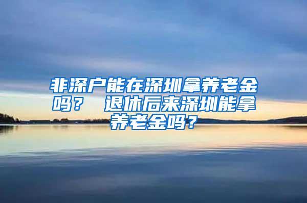 非深户能在深圳拿养老金吗？ 退休后来深圳能拿养老金吗？