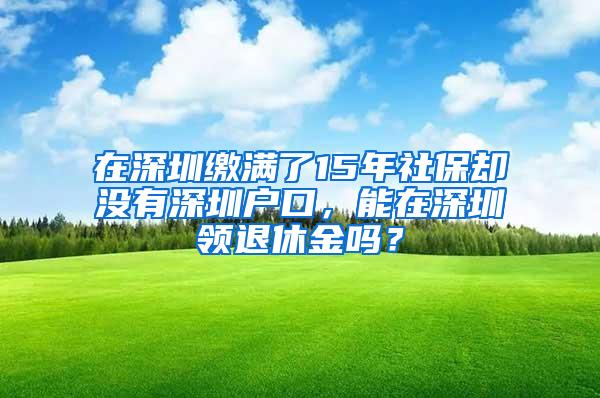 在深圳缴满了15年社保却没有深圳户口，能在深圳领退休金吗？