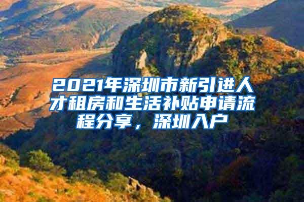 2021年深圳市新引进人才租房和生活补贴申请流程分享，深圳入户