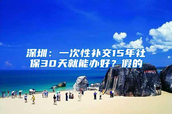 深圳：一次性补交15年社保30天就能办好？假的