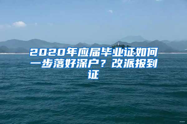 2020年应届毕业证如何一步落好深户？改派报到证