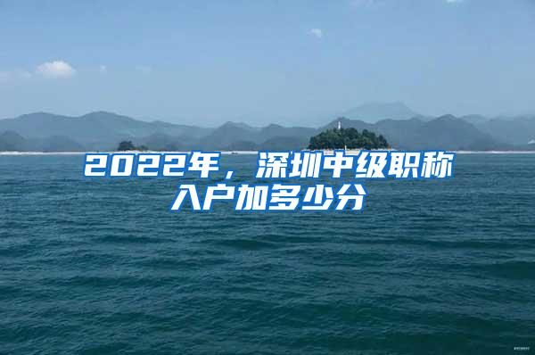 2022年，深圳中级职称入户加多少分