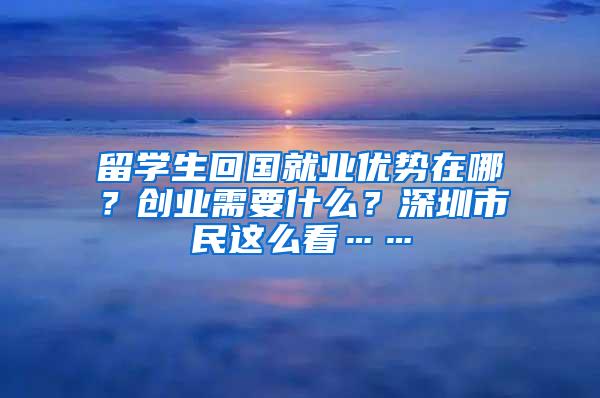 留学生回国就业优势在哪？创业需要什么？深圳市民这么看……