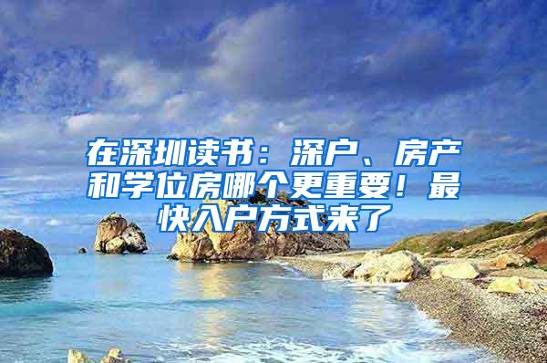 在深圳读书：深户、房产和学位房哪个更重要！最快入户方式来了